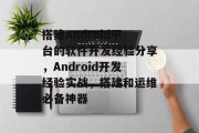 搭建Android平台的软件开发经验分享，Android开发经验实战，搭建和运维必备神器
