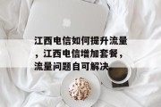 江西电信如何提升流量,江西电信增加套餐,流量问题自可解决。