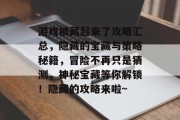 游戏被藏起来了攻略汇总，隐藏的宝藏与策略秘籍，冒险不再只是猜测，神秘宝藏等你解锁！隐藏的攻略来啦~