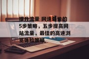 提升流量 网速最快的5步策略,五步提高网站流量,最佳的高速浏览体验策略 提升流量 网速最快的5步策略,五步提高网站流量,最佳的高速浏览体验策略