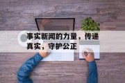 事实新闻的力量,传递真实,守护公正 事实新闻的力量,传递真实,守护公正