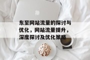 东至网站流量的探讨与优化,网站流量提升,深度探讨及优化策略 东至网站流量的探讨与优化,网站流量提升,深度探讨及优化策略