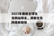 2023年最新全球社交网站排名,洞察社交网络新格局 2023年最新全球社交网站排名,洞察社交网络新格局