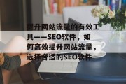 提升网站流量的有效工具——SEO软件,如何高效提升网站流量,选择合适的SEO软件 提升网站流量的有效工具——SEO软件,如何高效提升网站流量,选择合适的SEO软件