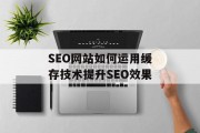 SEO网站如何运用缓存技术提升SEO效果 SEO网站如何运用缓存技术提升SEO效果