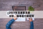 2019年交通客流量分析,探寻出行新趋势 2019年交通客流量分析,探寻出行新趋势