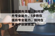 美业提升流量，如何提升专业能力，5步教你提升专业能力，如何在美业中脱颖而出