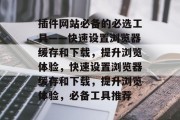 插件网站必备的必选工具——快速设置浏览器缓存和下载,提升浏览体验,快速设置浏览器缓存和下载,提升浏览体验,必备工具推荐 插件网站必备的必选工具——快速设置浏览器缓存和下载,提升浏览体验,快速设置浏览器缓存和下载,提升浏览体验,必备工具推荐