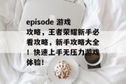 episode 游戏攻略,王者荣耀新手必看攻略,新手攻略大全!快速上手无压力游戏体验! episode 游戏攻略,王者荣耀新手必看攻略,新手攻略大全!快速上手无压力游戏体验!