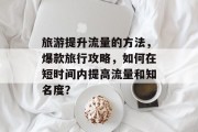 旅游提升流量的方法,爆款旅行攻略,如何在短时间内提高流量和知名度?