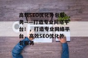 高效SEO优化外包服务——打造专业网络平台!,打造专业网络平台,高效SEO优化外包服务 高效SEO优化外包服务——打造专业网络平台!,打造专业网络平台,高效SEO优化外包服务