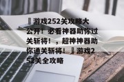 囧游戏252关攻略大公开！必看神器助你过关斩将！，超神神器助你通关斩将！囧游戏252关全攻略