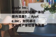 Apple Inc.如何通过优化用户体验提升流量?,Apple Inc,如何通过优化用户体验提升流量? Apple Inc.如何通过优化用户体验提升流量?,Apple Inc,如何通过优化用户体验提升流量?