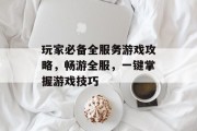 玩家必备全服务游戏攻略,畅游全服,一键掌握游戏技巧