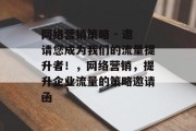 网络营销策略 - 邀请您成为我们的流量提升者!,网络营销,提升企业流量的策略邀请函 网络营销策略 - 邀请您成为我们的流量提升者!,网络营销,提升企业流量的策略邀请函