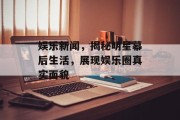 娱乐新闻,揭秘明星幕后生活,展现娱乐圈真实面貌 娱乐新闻,揭秘明星幕后生活,展现娱乐圈真实面貌