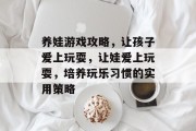 养娃游戏攻略,让孩子爱上玩耍,让娃爱上玩耍,培养玩乐习惯的实用策略 养娃游戏攻略,让孩子爱上玩耍,让娃爱上玩耍,培养玩乐习惯的实用策略