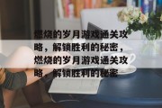 燃烧的岁月游戏通关攻略,解锁胜利的秘密,燃烧的岁月游戏通关攻略,解锁胜利的秘密 燃烧的岁月游戏通关攻略,解锁胜利的秘密,燃烧的岁月游戏通关攻略,解锁胜利的秘密