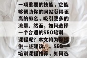 SEO网站技术培训是一项重要的技能,它能够帮助你的网站获得更高的排名,吸引更多的流量。然而,如何选择一个合适的SEO培训课程呢?本文将为你提供一些建议。,SEO培训课程推荐,如何选择适合自己的课程? SEO网站技术培训是一项重要的技能,它能够帮助你的网站获得更高的排名,吸引更多的流量。然而,如何选择一个合适的SEO培训课程呢?本文将为你提供一些建议。,SEO培训课程推荐,如何选择适合自己的课程?
