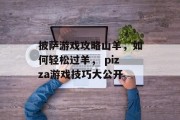 披萨游戏攻略山羊,如何轻松过羊, pizza游戏技巧大公开 披萨游戏攻略山羊,如何轻松过羊, pizza游戏技巧大公开