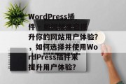 WordPress插件 - 如何使用它提升你的网站用户体验?,如何选择并使用WordPress插件来提升用户体验? WordPress插件 - 如何使用它提升你的网站用户体验?,如何选择并使用WordPress插件来提升用户体验?