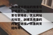 如何提升网站的搜索引擎排名？，提高网站搜索引擎排名，优化网站元标签、创建高质量的内容和链接、改善网页结构等。