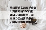 网络营销实战高手必备!湖南网站SEO找行者SEO攻略指南,湖南SEO实战高手必备,网站SEO攻略指南 网络营销实战高手必备!湖南网站SEO找行者SEO攻略指南,湖南SEO实战高手必备,网站SEO攻略指南