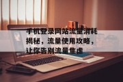 手机登录网站流量消耗揭秘,流量使用攻略,让你告别流量焦虑 手机登录网站流量消耗揭秘,流量使用攻略,让你告别流量焦虑