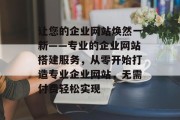 让您的企业网站焕然一新——专业的企业网站搭建服务,从零开始打造专业企业网站,无需付费轻松实现 让您的企业网站焕然一新——专业的企业网站搭建服务,从零开始打造专业企业网站,无需付费轻松实现