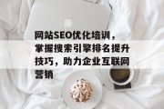 网站SEO优化培训,掌握搜索引擎排名提升技巧,助力企业互联网营销 网站SEO优化培训,掌握搜索引擎排名提升技巧,助力企业互联网营销