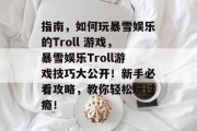 指南,如何玩暴雪娱乐的Troll 游戏,暴雪娱乐Troll游戏技巧大公开!新手必看攻略,教你轻松玩过瘾! 指南,如何玩暴雪娱乐的Troll 游戏,暴雪娱乐Troll游戏技巧大公开!新手必看攻略,教你轻松玩过瘾!