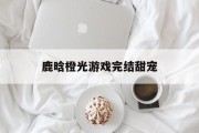 鹿晗橙光游戏完结甜宠