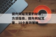 提升网站流量的秘诀,方法指南,提升网站流量,10个有效策略 提升网站流量的秘诀,方法指南,提升网站流量,10个有效策略
