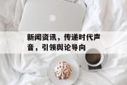 新闻资讯,传递时代声音,引领舆论导向 新闻资讯,传递时代声音,引领舆论导向