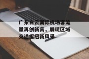 广东白云国际机场客流量再创新高,展现区域交通枢纽新风采 广东白云国际机场客流量再创新高,展现区域交通枢纽新风采