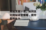 网站流量计费,如何优化网站运营策略,提升盈利能力 网站流量计费,如何优化网站运营策略,提升盈利能力