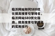 临沂网站如何SEO优化提高搜索引擎排名,临沂网站SEO优化指南,提高搜索引擎排名的实用技巧 临沂网站如何SEO优化提高搜索引擎排名,临沂网站SEO优化指南,提高搜索引擎排名的实用技巧