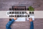 如何提升SEM流量,关键词优化技巧,提高SEM流量的10大步骤 如何提升SEM流量,关键词优化技巧,提高SEM流量的10大步骤