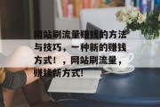 网站刷流量赚钱的方法与技巧,一种新的赚钱方式!,网站刷流量,赚钱新方式! 网站刷流量赚钱的方法与技巧,一种新的赚钱方式!,网站刷流量,赚钱新方式!