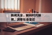 新闻大全,解码时代脉搏,洞察社会变迁 新闻大全,解码时代脉搏,洞察社会变迁