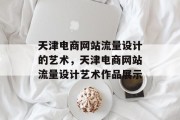 天津电商网站流量设计的艺术,天津电商网站流量设计艺术作品展示 天津电商网站流量设计的艺术,天津电商网站流量设计艺术作品展示