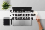 史上最坑游戏10攻略,十款最坑的手机游戏,你可能真的会后悔 史上最坑游戏10攻略,十款最坑的手机游戏,你可能真的会后悔