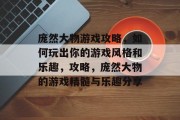 庞然大物游戏攻略,如何玩出你的游戏风格和乐趣,攻略,庞然大物的游戏精髓与乐趣分享 庞然大物游戏攻略,如何玩出你的游戏风格和乐趣,攻略,庞然大物的游戏精髓与乐趣分享