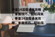 拳皇14深度通关攻略,掌握技巧,轻松闯关,拳皇14深度通关攻略,掌握技巧,轻松闯关 拳皇14深度通关攻略,掌握技巧,轻松闯关,拳皇14深度通关攻略,掌握技巧,轻松闯关