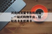 河南纯流量卡选购网站,一站式购物平台,轻松选卡无忧用卡 河南纯流量卡选购网站,一站式购物平台,轻松选卡无忧用卡