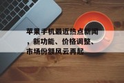苹果手机最近热点新闻,新功能、价格调整、市场份额风云再起 苹果手机最近热点新闻,新功能、价格调整、市场份额风云再起