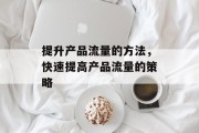 提升产品流量的方法,快速提高产品流量的策略 提升产品流量的方法,快速提高产品流量的策略