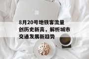 8月20号地铁客流量创历史新高,解析城市交通发展新趋势 8月20号地铁客流量创历史新高,解析城市交通发展新趋势