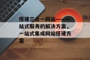 搭建三合一网站——一站式服务的解决方案,一站式集成网站搭建方案 搭建三合一网站——一站式服务的解决方案,一站式集成网站搭建方案