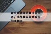 北京动物园游客流量排名,揭秘我国最受欢迎的动物园 北京动物园游客流量排名,揭秘我国最受欢迎的动物园